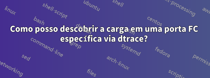 Como posso descobrir a carga em uma porta FC específica via dtrace?