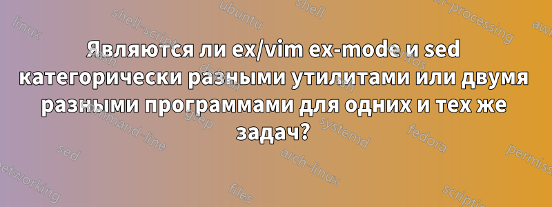 Являются ли ex/vim ex-mode и sed категорически разными утилитами или двумя разными программами для одних и тех же задач?