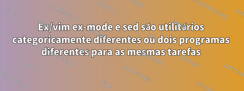 Ex/vim ex-mode e sed são utilitários categoricamente diferentes ou dois programas diferentes para as mesmas tarefas