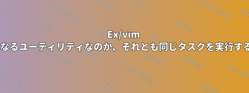 Ex/vim ex-modeとsedは、まったく異なるユーティリティなのか、それとも同じタスクを実行する2つの異なるプログラムなのか