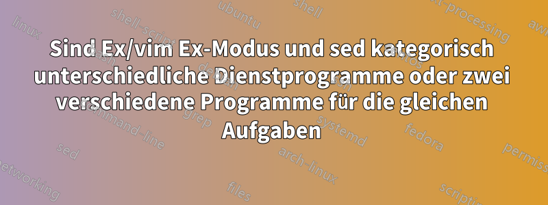 Sind Ex/vim Ex-Modus und sed kategorisch unterschiedliche Dienstprogramme oder zwei verschiedene Programme für die gleichen Aufgaben