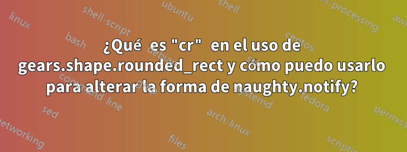 ¿Qué es "cr" en el uso de gears.shape.rounded_rect y cómo puedo usarlo para alterar la forma de naughty.notify?