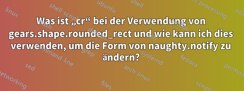 Was ist „cr“ bei der Verwendung von gears.shape.rounded_rect und wie kann ich dies verwenden, um die Form von naughty.notify zu ändern?