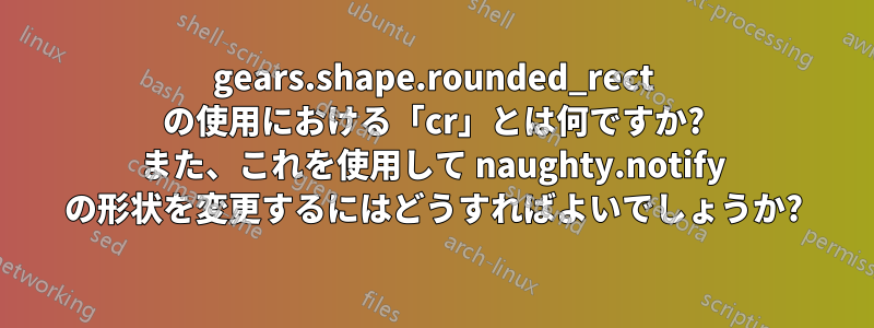 gears.shape.rounded_rect の使用における「cr」とは何ですか? また、これを使用して naughty.notify の形状を変更するにはどうすればよいでしょうか?