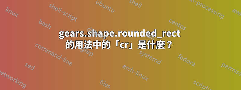 gears.shape.rounded_rect 的用法中的「cr」是什麼？