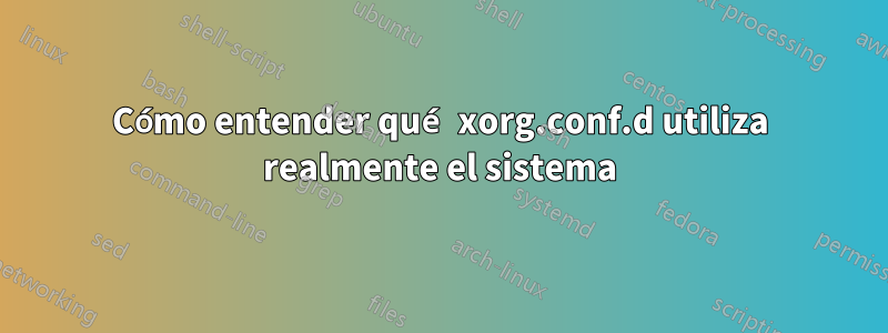 Cómo entender qué xorg.conf.d utiliza realmente el sistema