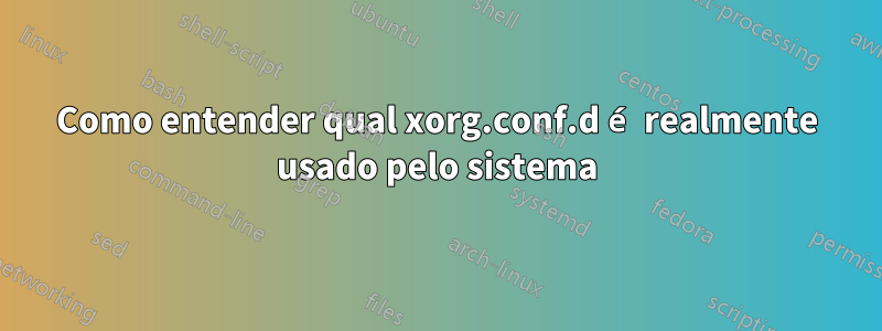 Como entender qual xorg.conf.d é realmente usado pelo sistema