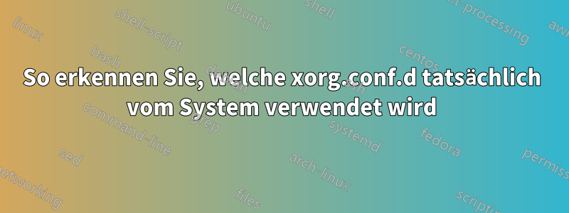 So erkennen Sie, welche xorg.conf.d tatsächlich vom System verwendet wird