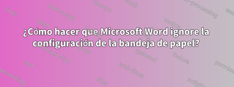 ¿Cómo hacer que Microsoft Word ignore la configuración de la bandeja de papel?