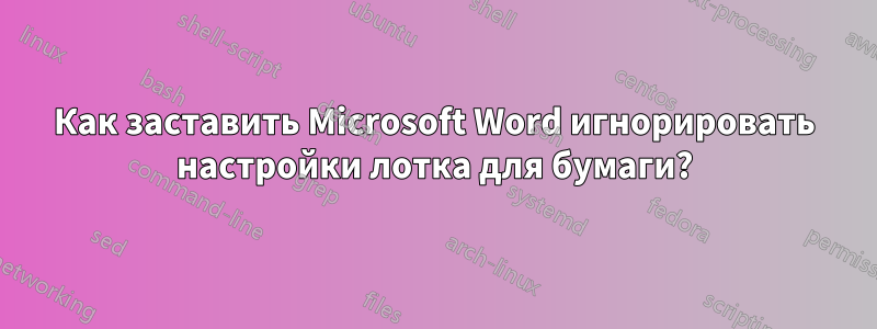 Как заставить Microsoft Word игнорировать настройки лотка для бумаги?