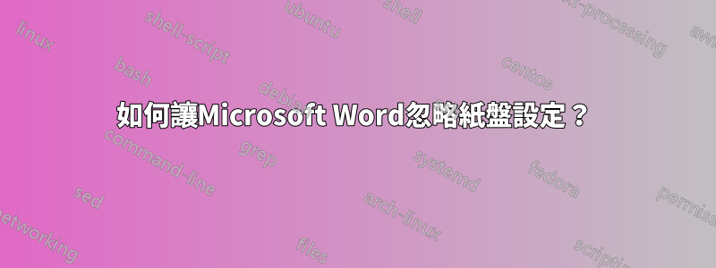 如何讓Microsoft Word忽略紙盤設定？