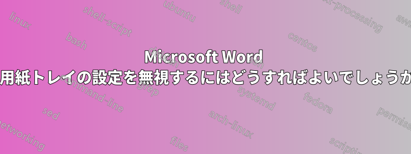 Microsoft Word で用紙トレイの設定を無視するにはどうすればよいでしょうか?