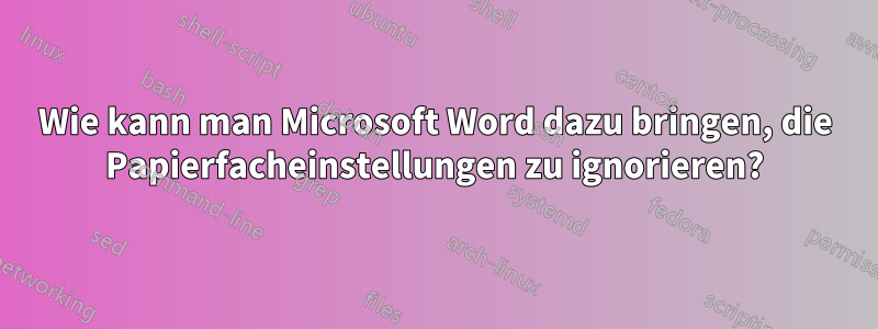 Wie kann man Microsoft Word dazu bringen, die Papierfacheinstellungen zu ignorieren?