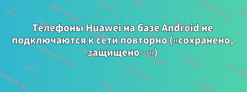 Телефоны Huawei на базе Android не подключаются к сети повторно («сохранено, защищено…»)