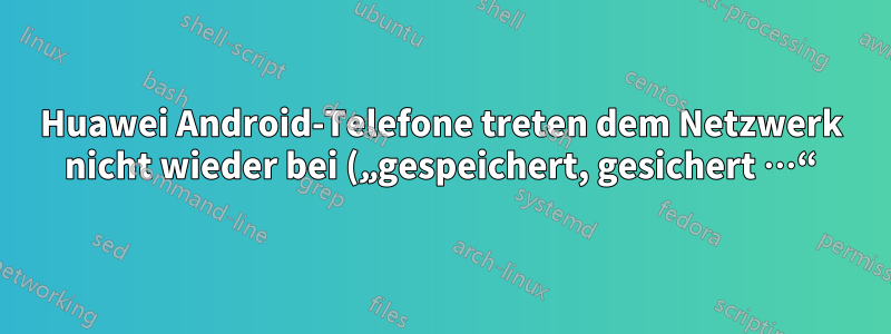 Huawei Android-Telefone treten dem Netzwerk nicht wieder bei („gespeichert, gesichert …“)
