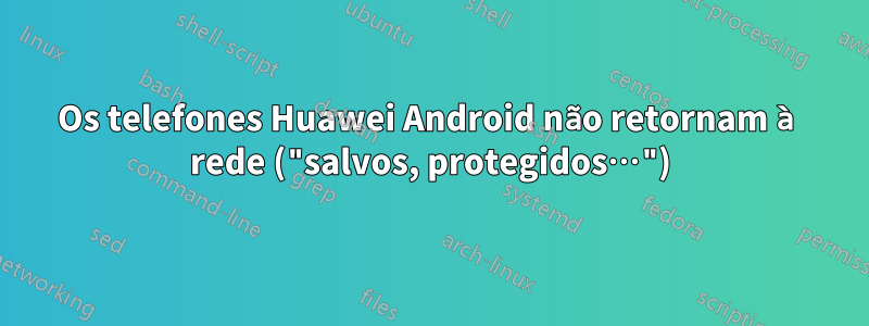 Os telefones Huawei Android não retornam à rede ("salvos, protegidos…")