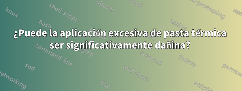 ¿Puede la aplicación excesiva de pasta térmica ser significativamente dañina?