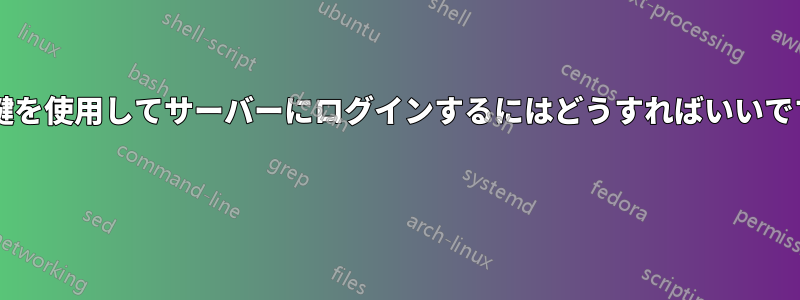 秘密鍵を使用してサーバーにログインするにはどうすればいいですか? 