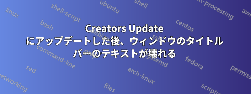 Creators Update にアップデートした後、ウィンドウのタイトル バーのテキストが壊れる