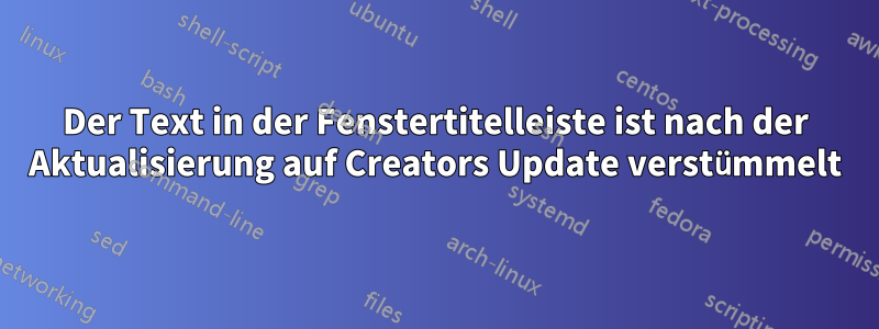 Der Text in der Fenstertitelleiste ist nach der Aktualisierung auf Creators Update verstümmelt