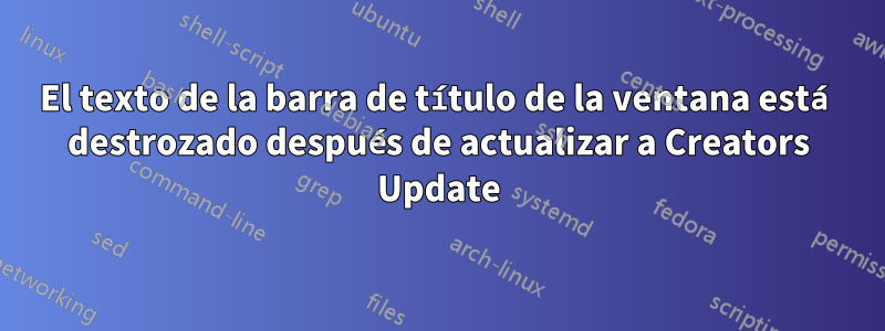 El texto de la barra de título de la ventana está destrozado después de actualizar a Creators Update