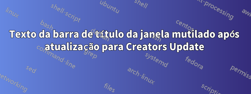 Texto da barra de título da janela mutilado após atualização para Creators Update