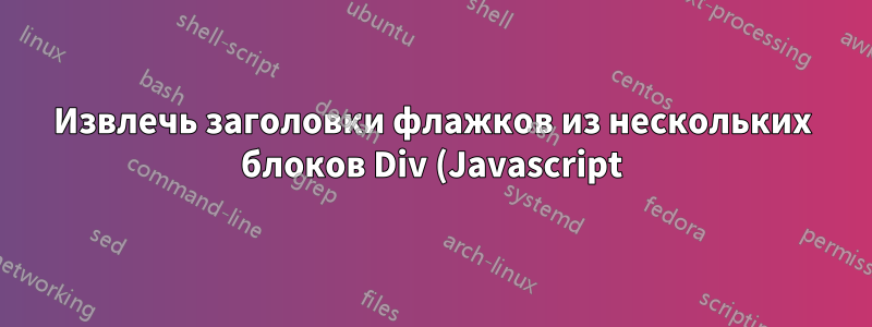 Извлечь заголовки флажков из нескольких блоков Div (Javascript)