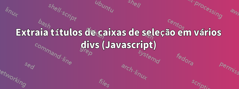 Extraia títulos de caixas de seleção em vários divs (Javascript)