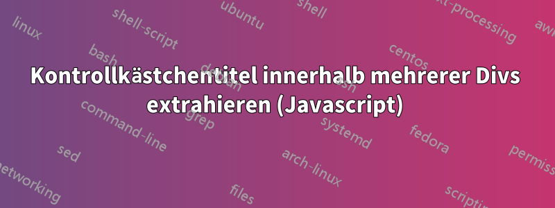 Kontrollkästchentitel innerhalb mehrerer Divs extrahieren (Javascript)