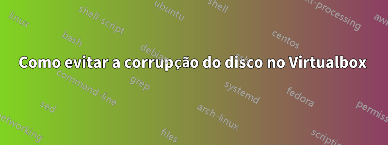 Como evitar a corrupção do disco no Virtualbox