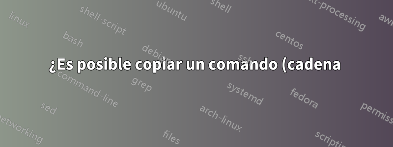 ¿Es posible copiar un comando (cadena) en la línea de comando en un script bash?