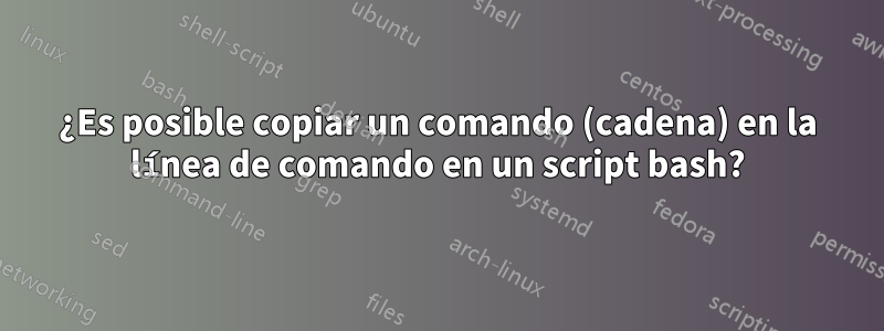 ¿Es posible copiar un comando (cadena) en la línea de comando en un script bash?