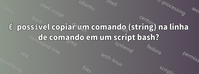 É possível copiar um comando (string) na linha de comando em um script bash?