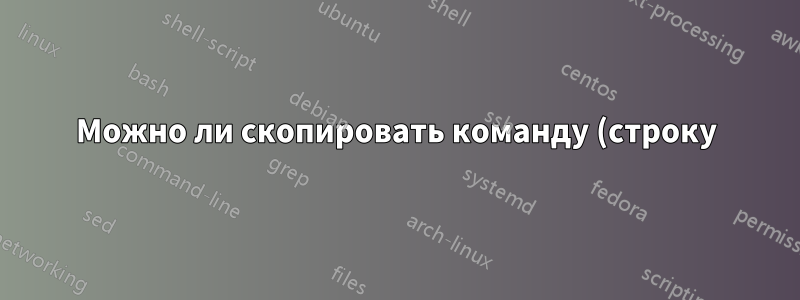 Можно ли скопировать команду (строку) в командную строку в скрипте bash?