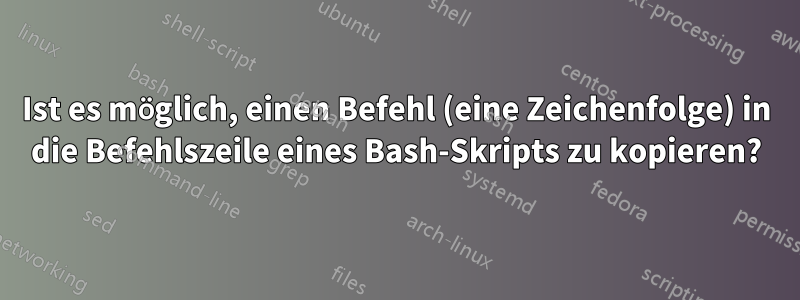 Ist es möglich, einen Befehl (eine Zeichenfolge) in die Befehlszeile eines Bash-Skripts zu kopieren?