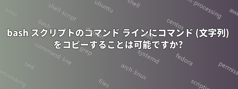 bash スクリプトのコマンド ラインにコマンド (文字列) をコピーすることは可能ですか?