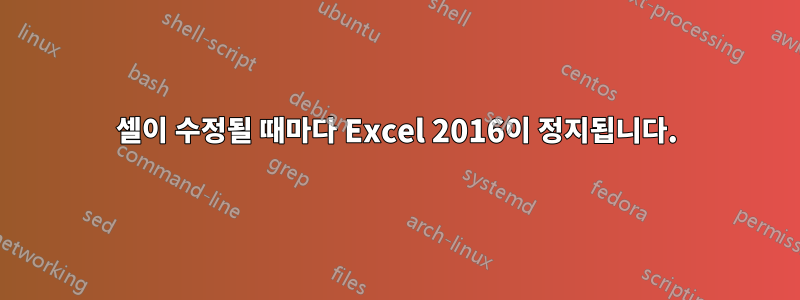 셀이 수정될 때마다 Excel 2016이 정지됩니다.