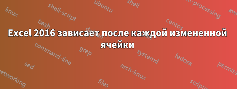 Excel 2016 зависает после каждой измененной ячейки