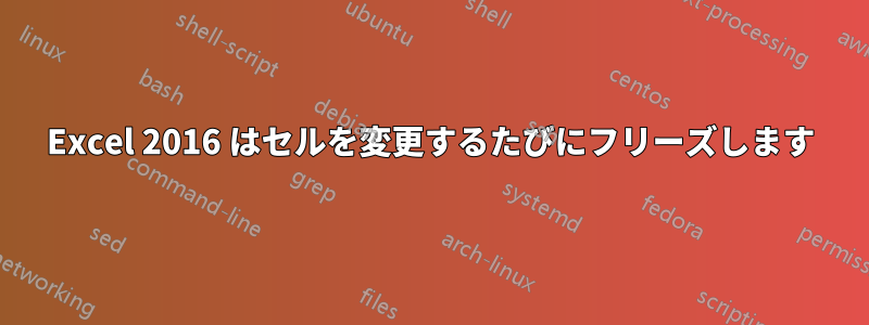 Excel 2016 はセルを変更するたびにフリーズします