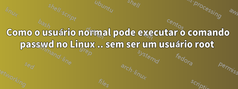 Como o usuário normal pode executar o comando passwd no Linux .. sem ser um usuário root 