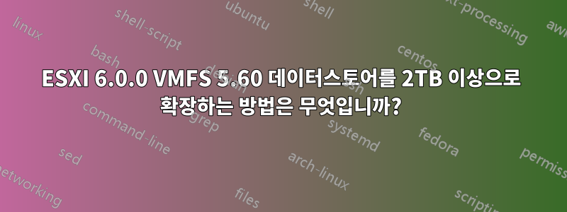 ESXI 6.0.0 VMFS 5.60 데이터스토어를 2TB 이상으로 확장하는 방법은 무엇입니까?