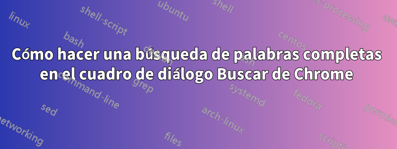 Cómo hacer una búsqueda de palabras completas en el cuadro de diálogo Buscar de Chrome