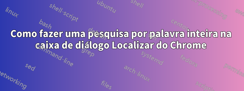 Como fazer uma pesquisa por palavra inteira na caixa de diálogo Localizar do Chrome