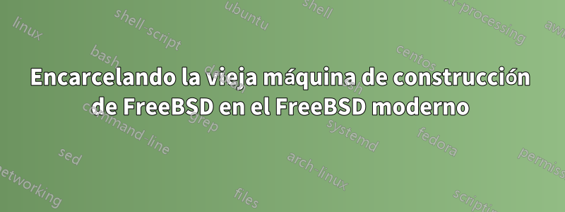 Encarcelando la vieja máquina de construcción de FreeBSD en el FreeBSD moderno