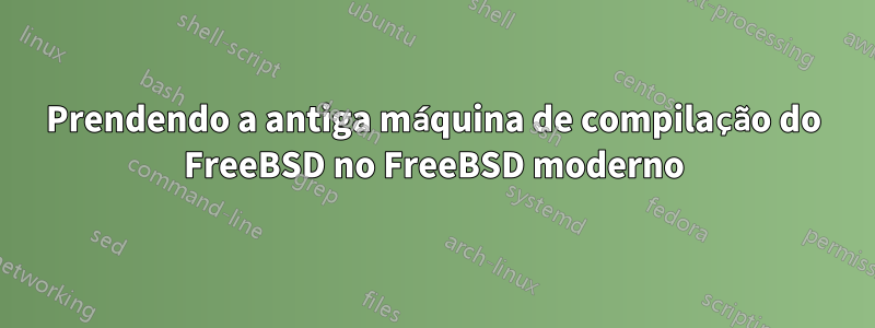 Prendendo a antiga máquina de compilação do FreeBSD no FreeBSD moderno