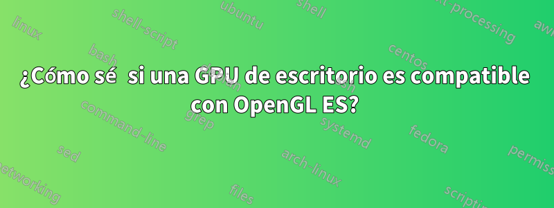 ¿Cómo sé si una GPU de escritorio es compatible con OpenGL ES?