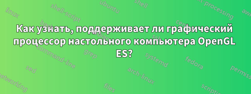 Как узнать, поддерживает ли графический процессор настольного компьютера OpenGL ES?