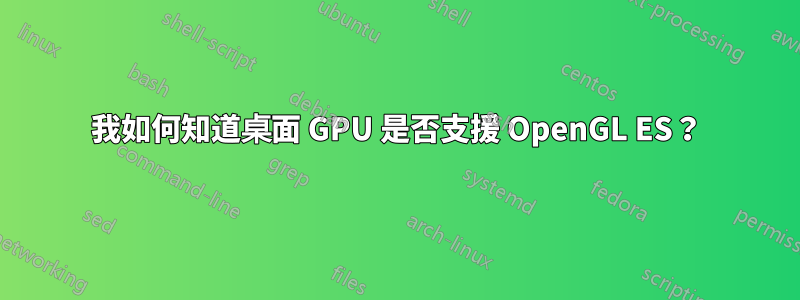 我如何知道桌面 GPU 是否支援 OpenGL ES？