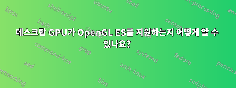 데스크탑 GPU가 OpenGL ES를 지원하는지 어떻게 알 수 있나요?