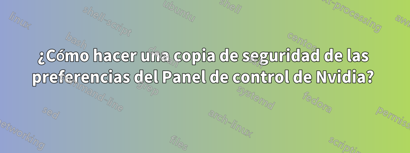 ¿Cómo hacer una copia de seguridad de las preferencias del Panel de control de Nvidia?